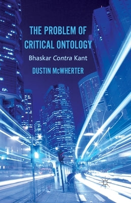The Problem of Critical Ontology: Bhaskar Contra Kant by McWherter, D.