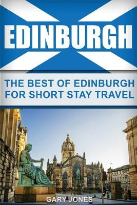 Edinburgh: The Best Of Edinburgh For Short Stay Travel by Jones, Gary