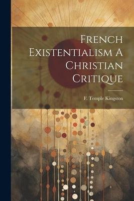 French Existentialism A Christian Critique by Kingston, F. Temple