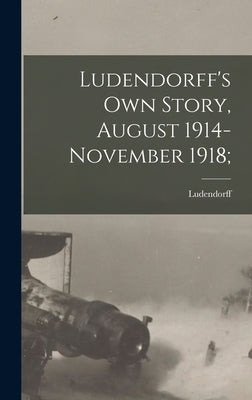 Ludendorff's Own Story, August 1914-November 1918; by Ludendorff