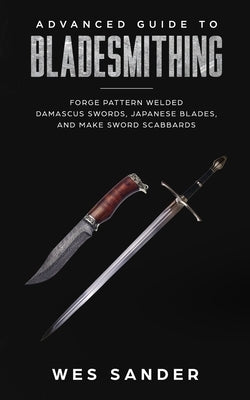 Advanced Guide to Bladesmithing: Forge Pattern Welded Damascus Swords, Japanese Blades, and Make Sword Scabbards by Sander, Wes