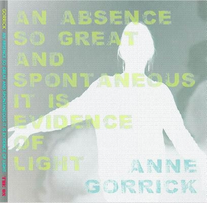 An Absence So Great and Spontaneous it is Evidence of Light by Gorrick, Anne
