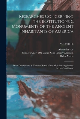 Researches Concerning the Institutions & Monuments of the Ancient Inhabitants of America: With Descriptions & Views of Some of the Most Striking Scene by Humboldt, Alexander Von 1769-1859