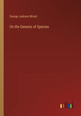 On the Genesis of Species by Mivart, George Jackson