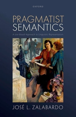Pragmatist Semantics: A Use-Based Approach to Linguistic Representation by Zalabardo, José L.