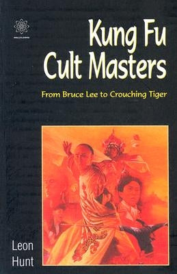 Kung Fu Cult Masters: From Bruce Lee to Crouching Tiger by Hunt, Leon