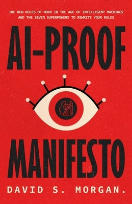 Ai-Proof Manifesto: The New Rules of Work in the Age of Intelligent Machines And the Seven Superpowers to Rewrite Your Rules by Morgan, David S.