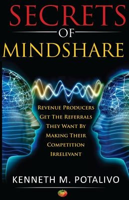 Secrets of MindShare: Revenue Producers Get The Referrals They Want By Making Their Competition Irrelevant by Potalivo, Kenneth M.