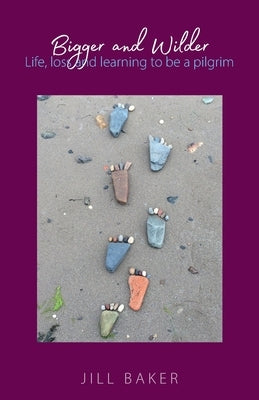 Bigger and Wilder: Life, loss and learning to be a pilgrim by Baker, Jill