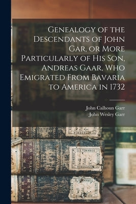 Genealogy of the Descendants of John Gar, or More Particularly of his son, Andreas Gaar, who Emigrated From Bavaria to America in 1732 by Garr, John Wesley