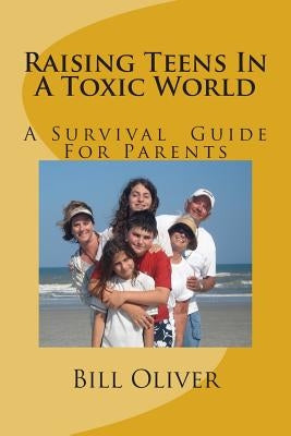 Raising Teens In A Toxic World: A Survival Guide For Parents by Oliver, Bill