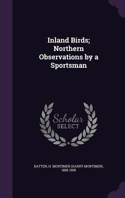 Inland Birds; Northern Observations by a Sportsman by Batten, H. Mortimer 1888-1958