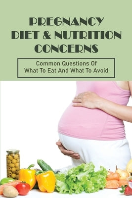 Pregnancy Diet & Nutrition Concerns: Common Questions Of What To Eat And What To Avoid: What To Eat For Healthy Baby During Pregnancy by Wardman, Randolph