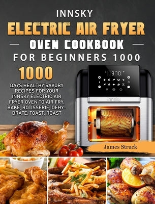 Innsky Electric Air Fryer Oven Cookbook for Beginners 1000: 1000 Days Healthy Savory Recipes for Your Innsky Electric Air Fryer Oven to Air Fry, Bake, by Struck, James