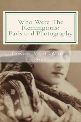 Who Were The Remingtons? Paris and Photography: Paris and Photography by White-Davis, Donna Marie
