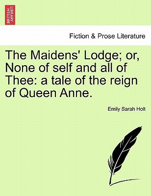 The Maidens' Lodge; Or, None of Self and All of Thee: A Tale of the Reign of Queen Anne. by Holt, Emily Sarah