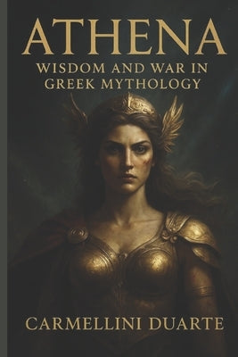 Athena: Wisdom and War in Greek Mythology by Duarte, Carmellini