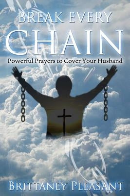 Break Every Chain: Powerful Prayers to Cover Your Husband by Pleasant, Brittaney