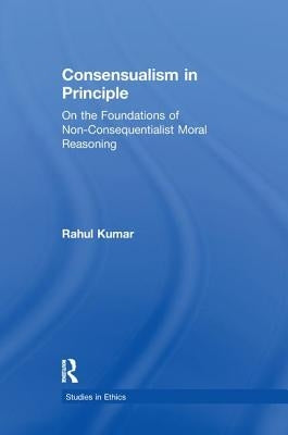 Consensualism in Principle: On the Foundations of Non-Consequentialist Moral Reasoning by Kumar, Rahul