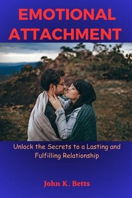 Emotional Attachment: Unlock the Secrets to a Lasting and Fulfilling Relationship by Betts, John K.