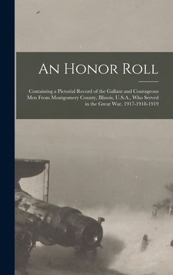 An Honor Roll: Containing a Pictorial Record of the Gallant and Courageous Men From Montgomery County, Illinois, U.S.A., Who Served i by Anonymous
