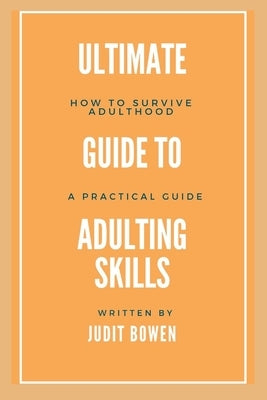Ultimate Guide To Adulting Life Skills: How To Survive Adulthood, A Practical Guide by Bowen, Judit