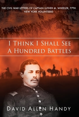 I Think I Shall See a Hundred Battles: The Civil War Letters of Captain Luther M. Wheeler, 77th New York Volunteers by Handy, David Allen