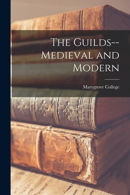 The Guilds--medieval and Modern by Marygrove College