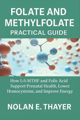 Folate and Methylfolate Practical Guide: How L-5-MTHF and Folic Acid Support Prenatal Health, Lower Homocysteine, and Improve Energy by Thayer, Nolan E.