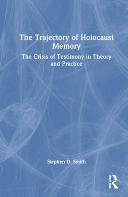 The Trajectory of Holocaust Memory: The Crisis of Testimony in Theory and Practice by Smith, Stephen D.