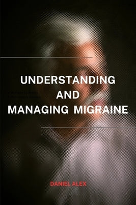 Managing and Understanding migraine: A clear path to navigating and controlling migrane by Alex, Daniel