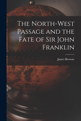 The North-West Passage and the Fate of Sir John Franklin by Browne, James