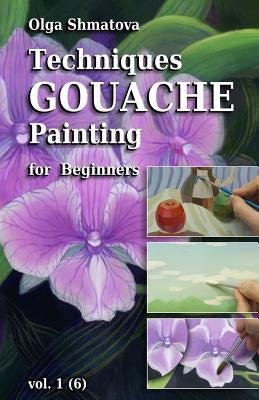 Techniques Gouache Painting for Beginners vol.1: secrets of professional artist by Shmatova, Olga