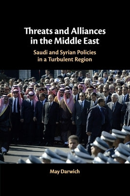 Threats and Alliances in the Middle East: Saudi and Syrian Policies in a Turbulent Region by Darwich, May