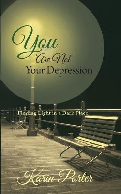 You are Not Your Depression: Finding Light in a Dark Place by Porter, Karin