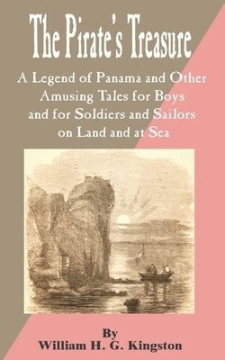 Pirate's Treasure: A Legend of Panama and Other Amusing Tales for Boys and for Soldiers and Sailors on Land and at Sea, The by Kingston, William H. G.