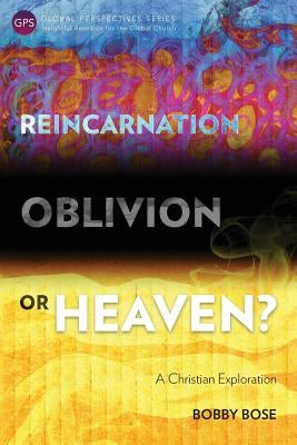 Reincarnation, Oblivion or Heaven?: A Christian Exploration by Bose, Bobby
