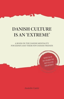 Danish Culture is an 'Extreme': A Book on Danish Mentality for Expats and Their Few Danish Friends by Cantir, Anatolie