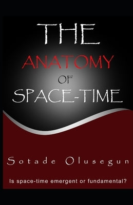 The Anatomy of Space-time: Is space-time emergent or fundamental? by Sotade, Olusegun