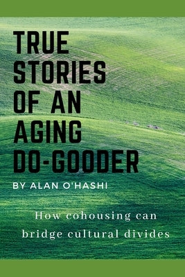 True Stories of an Aging Do-Gooder: How cohousing can bridge cultural divides by O'Hashi, Alan