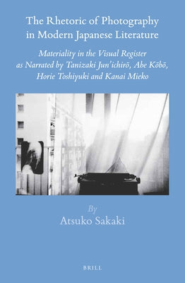 The Rhetoric of Photography in Modern Japanese Literature: Materiality in the Visual Register as Narrated by Tanizaki Jun'ichir&#333;, Abe K&#333;b&#3 by Sakaki, Atsuko