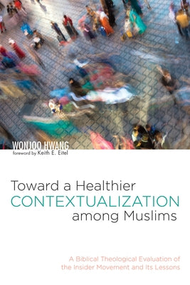 Toward a Healthier Contextualization Among Muslims: A Biblical Theological Evaluation of the Insider Movement and Its Lessons by Hwang, Wonjoo