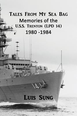 Tale From My Sea Bag: Memories of the U.S.S. Trenton (LPD 14) 1980 - 1984 by Sung, Luis