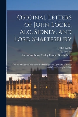 Original Letters of John Locke, Alg. Sidney, and Lord Shaftesbury: With an Analytical Sketch of the Writings and Opinions of Locke and Other Metaphysi by Locke, John 1632-1704
