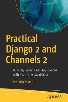 Practical Django 2 and Channels 2: Building Projects and Applications with Real-Time Capabilities by Marani, Federico