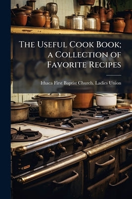 The Useful Cook Book; a Collection of Favorite Recipes by Ithaca (N Y ) First Baptist Church Ladi