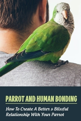 Parrot And Human Bonding: How To Create A Better & Blissful Relationship With Your Parrot: What Type Of Parrot Is Best For Me by Matteis, Anglea