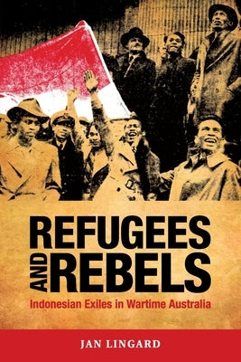 Refugees and Rebels: Indonesian Exiles in Wartime Australia by Lingard, Jan