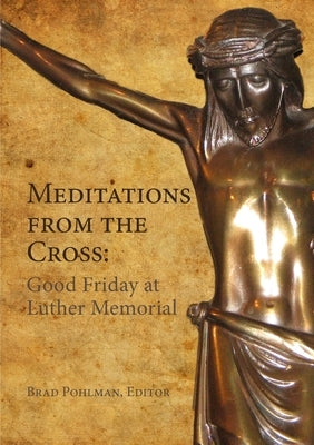Meditations from the Cross: Good Friday at Luther Memorial by Pohlman, Brad