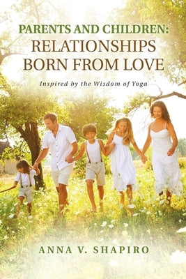 Parents and Children: Relationships Born from Love: Inspired by the Wisdom of Yoga by Shapiro, Anna V.
